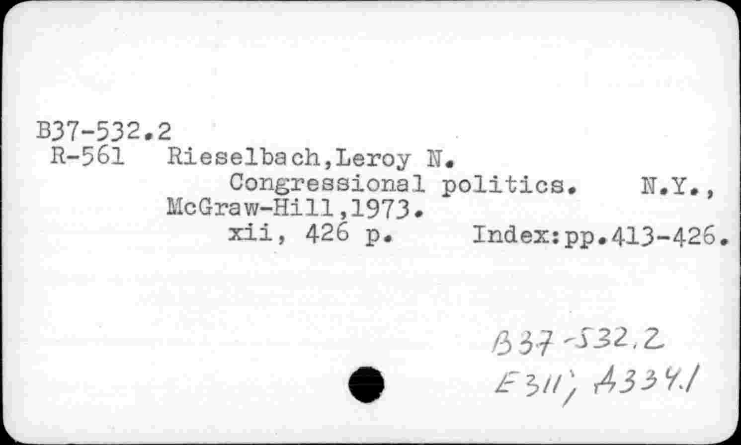 ﻿B37-532.2
R-561 Rieselbach,Leroy N.
Congressional politics. N.Y., McGraw-Hill,1973•
xii, 426 p. Index:pp.413-426
£3? -S32.Z